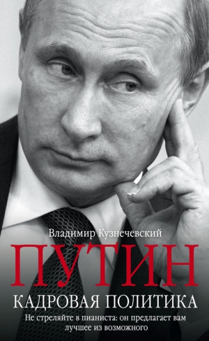 Кузнечевский Владимир - Путин. Кадровая политика. Не стреляйте в пианиста: он предлагает вам лучшее из возможного