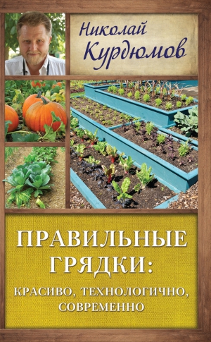 Курдюмов Николай - Правильные грядки: красиво, технологично, современно