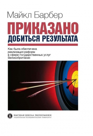 Барбер Майкл - Приказано добиться результата. Как была обеспечена реализация реформ в сфере государственных услуг Великобритании