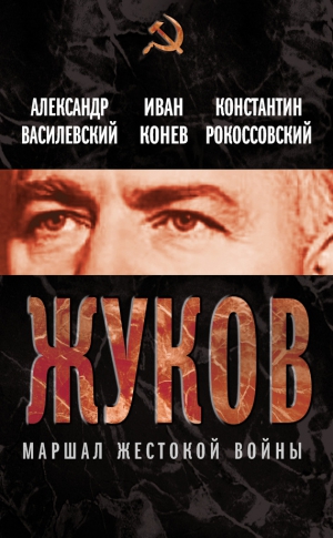 Василевский Александр, Конев Иван, Рокоссовский Константин - Жуков. Маршал жестокой войны