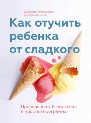 Тейтельбаум Джейкоб, Кеннеди Дебора - Как отучить ребенка от сладкого. Проверенная, безопасная и простая программа