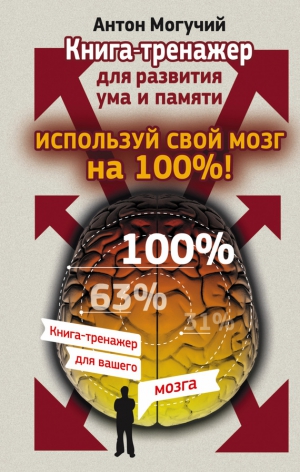 Могучий Антон - Используй свой мозг на 100%! Книга-тренажер для развития ума и памяти