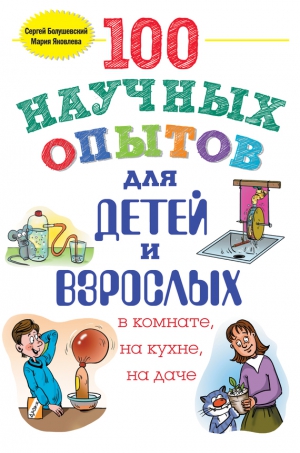 Болушевский Сергей, Яковлева Мария - 100 научных опытов для детей и взрослых в комнате, на кухне и на даче