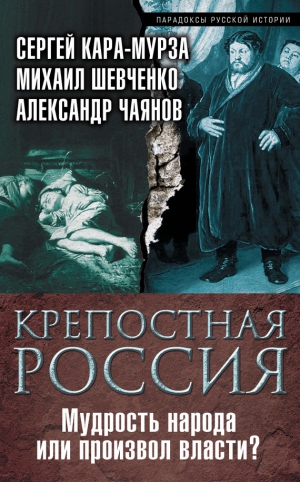 Шевченко Михаил, Кара-Мурза Сергей, Чаянов Александр - Крепостная Россия. Мудрость народа или произвол власти?