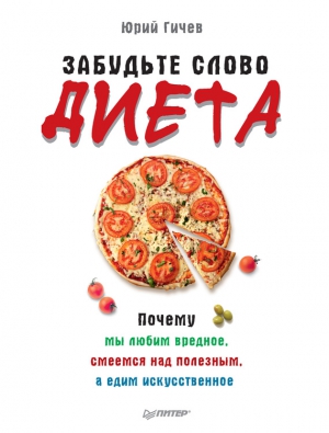 Гичев Юрий - Забудьте слово «диета». Почему мы любим вредное, смеемся над полезным, а едим искусственное