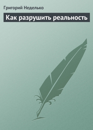 Неделько Григорий - Как разрушить реальность