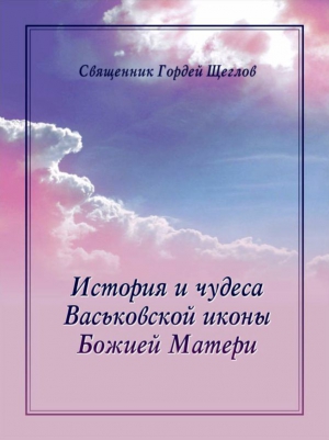 Щеглов Гордей - История и чудеса Васьковской иконы Божией Матери