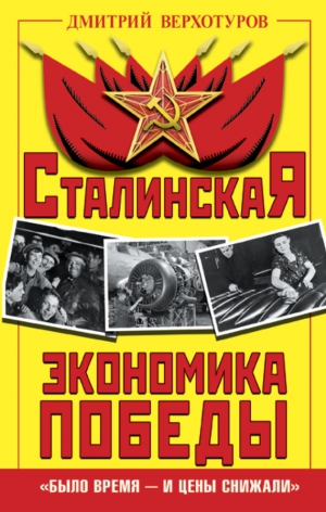 Верхотуров Дмитрий - Сталинская экономика Победы. «Было время – и цены снижали»