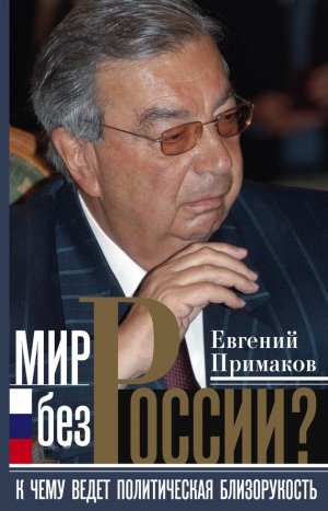 Примаков Евгений - Мир без России? К чему ведет политическая близорукость