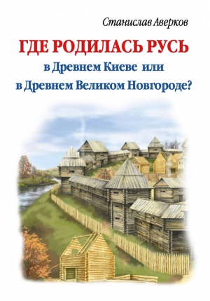 Аверков Станислав - Где родилась Русь – в Древнем Киеве или в Древнем Великом Новгороде?