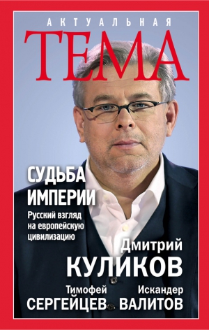 Куликов Дмитрий, Валитов Искандер, Сергейцев Тимофей - Судьба империи. Русский взгляд на европейскую цивилизацию