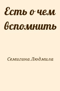 Семигина Людмила - Есть о чем вспомнить