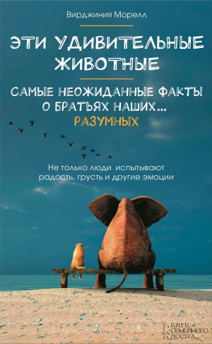 Морелл Вирджиния - Эти удивительные животные. Самые неожиданные факты о братьях наших… разумных