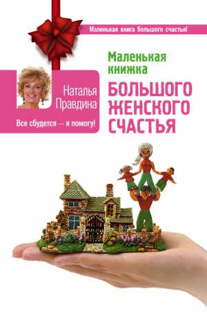 Правдина Наталья - Маленькая книжка большого женского счастья. Все сбудется – я помогу!