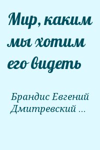 Брандис Евгений, Дмитревский Владимир - Мир, каким мы хотим его видеть