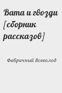 Фабричный Всеволод - Вата и гвозди [сборник рассказов]