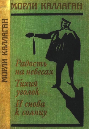 Каллаган Морли - Радость на небесах. Тихий уголок. И снова к солнцу