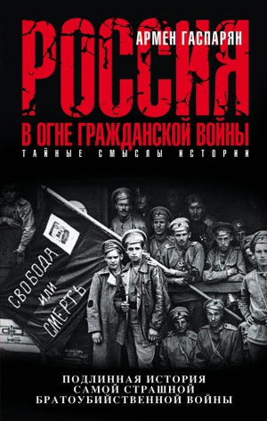 Гаспарян Армен - Россия в огне Гражданской войны: подлинная история самой страшной братоубийственной войны