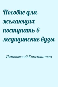 Пятковский Константин - Пособие для желающих поступать в медицинские вузы