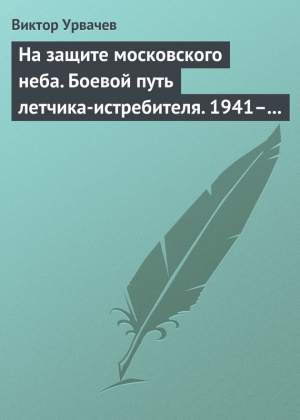 Урвачев Виктор - На защите московского неба. Боевой путь летчика-истребителя. 1941–1945