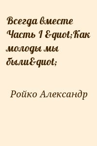 Ройко Александр - Всегда вместе Часть І "Как молоды мы были"