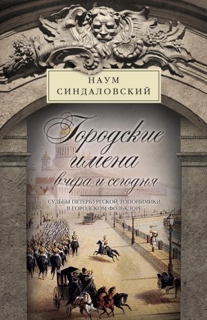 Синдаловский Наум - Городские имена вчера и сегодня. Судьбы петербургской топонимики в городском фольклоре