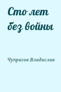 Чупрасов Владислав - Сто лет без войны