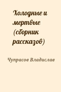 Чупрасов Владислав - Холодные и мертвые (сборник рассказов)