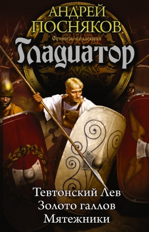 Посняков Андрей - Гладиатор: Тевтонский Лев. Золото галлов. Мятежники (сборник)