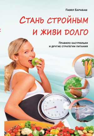 Барабаш Павел - Стань стройным и живи долго. Правило кастрюльки и другие стратегии питания