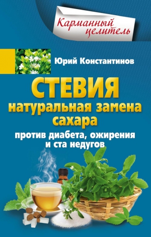 Константинов Юрий - Стевия. Натуральная замена сахара. Против диабета, ожирения и ста недугов