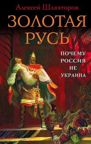 Шляхторов Алексей - Золотая Русь. Почему Россия не Украина?