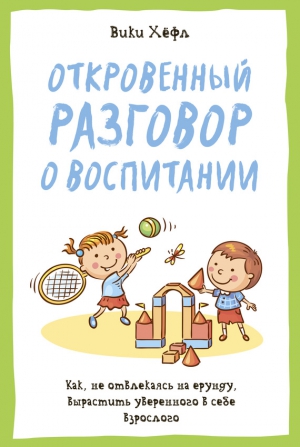 Хёфл Вики - Откровенный разговор о воспитании : Как, не отвлекаясь на ерунду, вырастить уверенного в себе взрослого