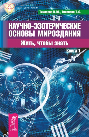 Тихоплав Татьяна, Тихоплав Виталий - Научно-эзотерические основы мироздания. Жить, чтобы знать. Книга 1