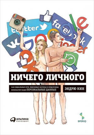 Кин Эндрю - Ничего личного: Как социальные сети, поисковые системы и спецслужбы используют наши персональные данные