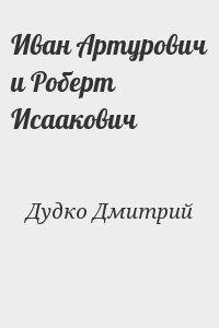 Дудко Дмитрий - Иван Артурович и Роберт Исаакович