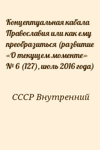 СССР Внутренний - Концептуальная кабала Православия или как ему преобразиться (развитие «О текущем моменте» № 6 (127), июль 2016 года)