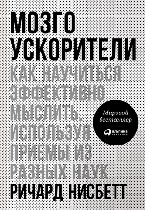 Нисбетт Ричард - Мозгоускорители. Как научиться эффективно мыслить, используя приемы из разных наук