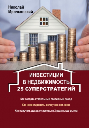 Мрочковский Николай - Инвестиции в недвижимость. 25 суперстратегий