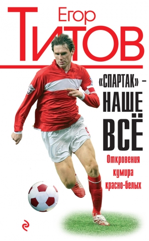 Титов Егор, Зинин Алексей - «Спартак» – наше всё. Откровения кумира красно-белых