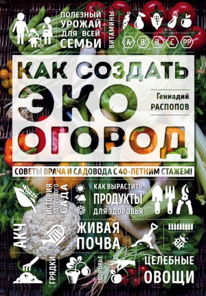 Распопов Геннадий - Как создать эко огород. Советы врача и садовода с 40-летним стажем!