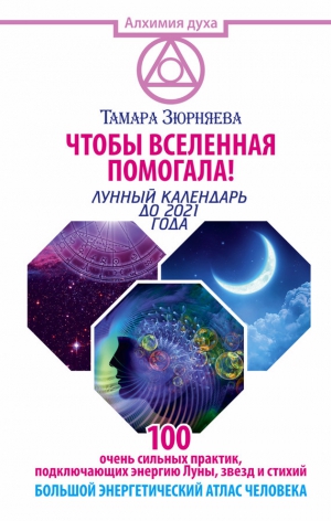 Зюрняева Тамара - Чтобы Вселенная помогала! 100 очень сильных практик, подключающих энергию Луны, звезд и стихий. Большой энергетический атлас человека. Лунный календарь до 2021 года
