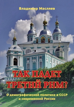 Масляев Владимир - Так падет третий Рим? О демографической политике в СССР и современной России