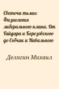 Делягин Михаил - Светочи тьмы: Физиология либерального клана. От Гайдара и Березовского до Собчак и Навального