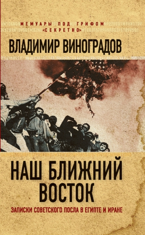 Виноградов Владимир Михайлович - Наш Ближний Восток. Записки советского посла в Египте и Иране