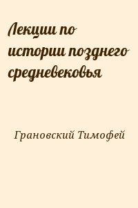 Грановский Тимофей - Лекции по истории позднего средневековья