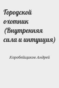 Коробейщиков Андрей - Городской охотник (Внутренняя сила и интуиция)