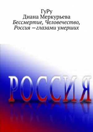 Меркурьева Диана, ГуРу - Бессмертие, Человечество, Россия – глазами умерших