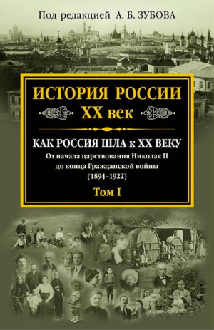 неизвестен Автор - История России. XX век. Как Россия шла к ХХ веку. От начала царствования Николая II до конца Гражданской войны (1894–1922). Том I