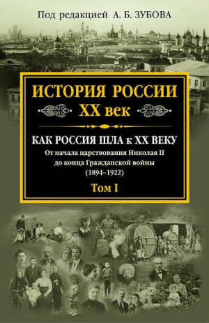 Коллектив авторов, Зубов Андрей - История России. XX век. Как Россия шла к ХХ веку. От начала царствования Николая II до конца Гражданской войны (1894–1922). Том I